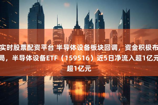 实时股票配资平台 半导体设备板块回调，资金积极布局，半导体设备ETF（159516）近5日净流入超1亿元