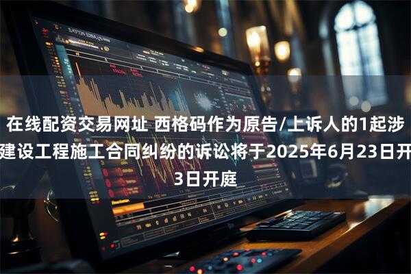 在线配资交易网址 西格码作为原告/上诉人的1起涉及建设工程施工合同纠纷的诉讼将于2025年6月23日开庭