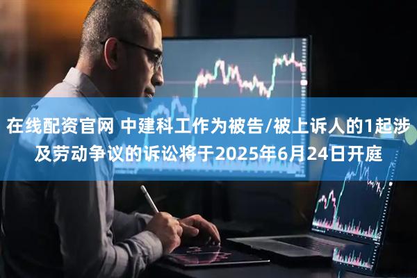 在线配资官网 中建科工作为被告/被上诉人的1起涉及劳动争议的诉讼将于2025年6月24日开庭