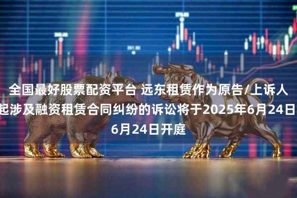 全国最好股票配资平台 远东租赁作为原告/上诉人的1起涉及融资租赁合同纠纷的诉讼将于2025年6月24日开庭