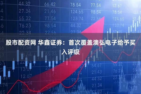 股市配资网 华鑫证券：首次覆盖澳弘电子给予买入评级