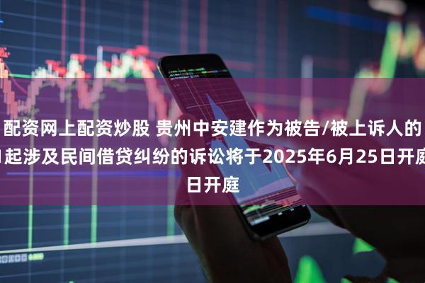 配资网上配资炒股 贵州中安建作为被告/被上诉人的1起涉及民间借贷纠纷的诉讼将于2025年6月25日开庭