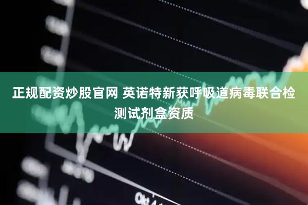 正规配资炒股官网 英诺特新获呼吸道病毒联合检测试剂盒资质
