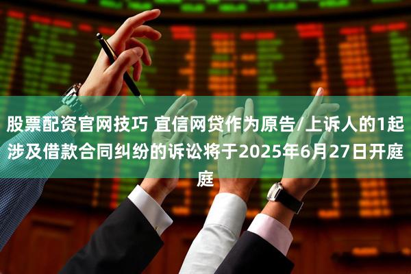 股票配资官网技巧 宜信网贷作为原告/上诉人的1起涉及借款合同纠纷的诉讼将于2025年6月27日开庭