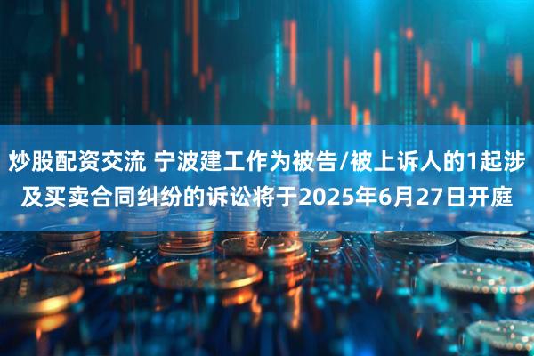 炒股配资交流 宁波建工作为被告/被上诉人的1起涉及买卖合同纠纷的诉讼将于2025年6月27日开庭
