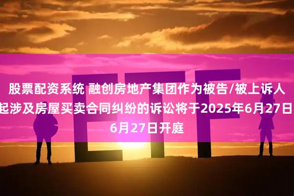 股票配资系统 融创房地产集团作为被告/被上诉人的1起涉及房屋买卖合同纠纷的诉讼将于2025年6月27日开庭