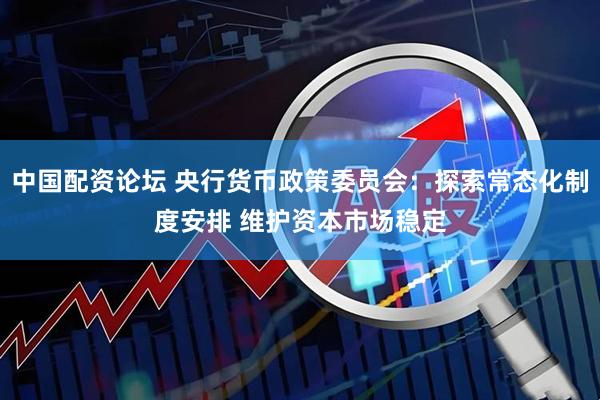 中国配资论坛 央行货币政策委员会：探索常态化制度安排 维护资本市场稳定