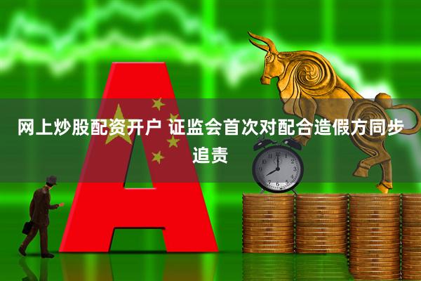 网上炒股配资开户 证监会首次对配合造假方同步追责