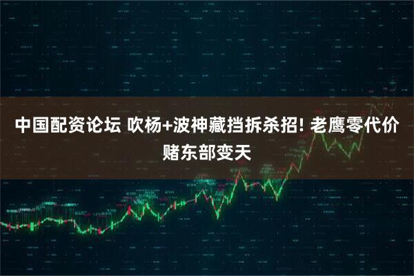 中国配资论坛 吹杨+波神藏挡拆杀招! 老鹰零代价赌东部变天