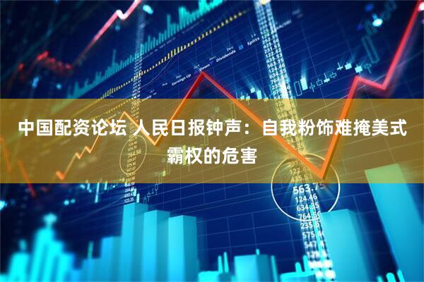 中国配资论坛 人民日报钟声：自我粉饰难掩美式霸权的危害