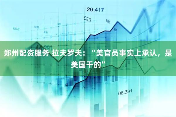 郑州配资服务 拉夫罗夫：“美官员事实上承认，是美国干的”