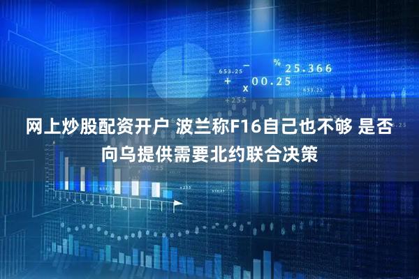 网上炒股配资开户 波兰称F16自己也不够 是否向乌提供需要北约联合决策