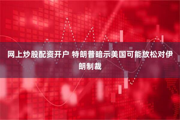 网上炒股配资开户 特朗普暗示美国可能放松对伊朗制裁