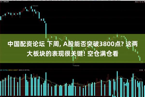 中国配资论坛 下周, A股能否突破3800点? 这两大板块的表现很关键! 空仓满仓看