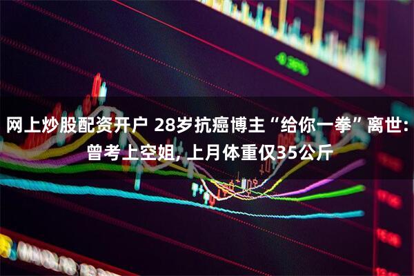 网上炒股配资开户 28岁抗癌博主“给你一拳”离世: 曾考上空姐, 上月体重仅35公斤