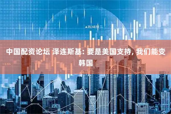 中国配资论坛 泽连斯基: 要是美国支持, 我们能变韩国