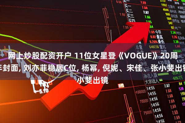 网上炒股配资开户 11位女星登《VOGUE》20周年封面, 刘亦菲稳居C位, 杨幂, 倪妮、宋佳、张小斐出镜