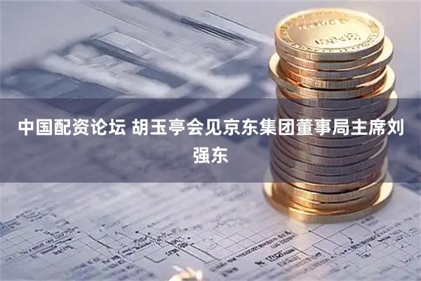 中国配资论坛 胡玉亭会见京东集团董事局主席刘强东
