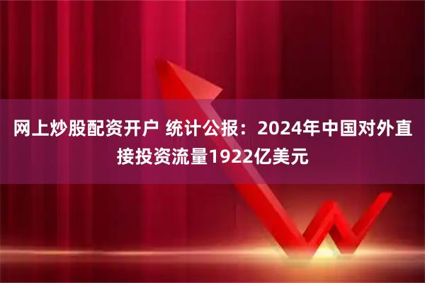 网上炒股配资开户 统计公报：2024年中国对外直接投资流量1922亿美元