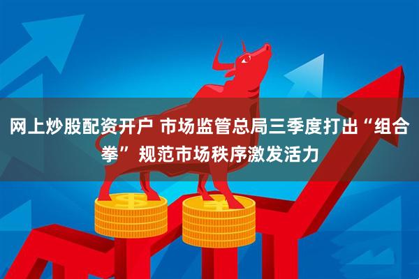 网上炒股配资开户 市场监管总局三季度打出“组合拳” 规范市场秩序激发活力