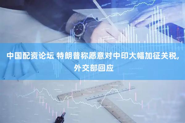 中国配资论坛 特朗普称愿意对中印大幅加征关税, 外交部回应