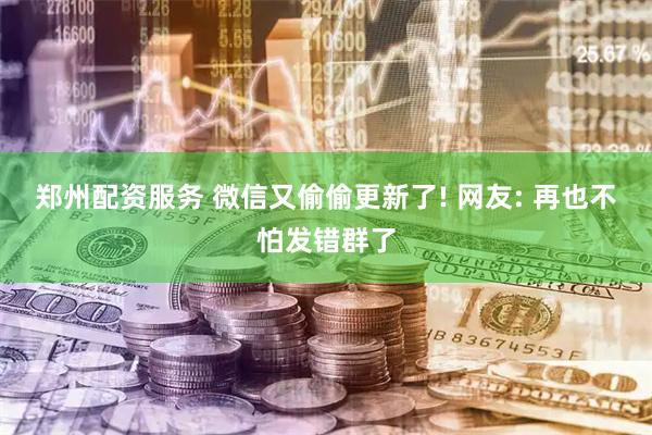 郑州配资服务 微信又偷偷更新了! 网友: 再也不怕发错群了