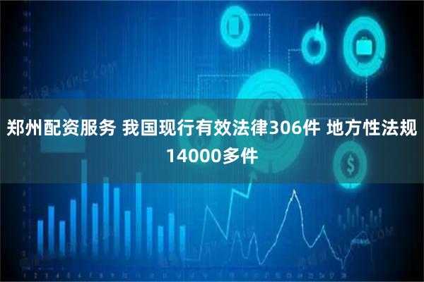 郑州配资服务 我国现行有效法律306件 地方性法规14000多件