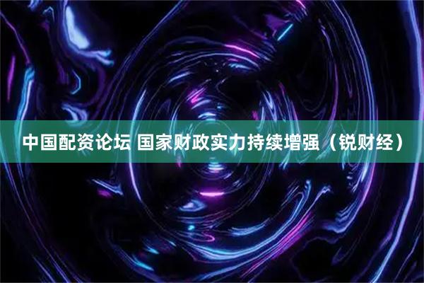 中国配资论坛 国家财政实力持续增强（锐财经）