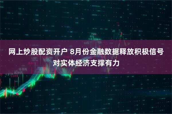 网上炒股配资开户 8月份金融数据释放积极信号对实体经济支撑有力