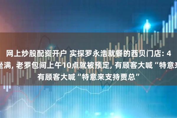 网上炒股配资开户 实探罗永浩就餐的西贝门店: 40余桌基本坐满, 老罗包间上午10点就被预定, 有顾客大喊“特意来支持贾总”