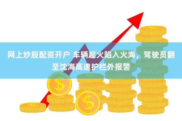 网上炒股配资开户 车辆起火陷入火海，驾驶员翻至沈海高速护栏外报警