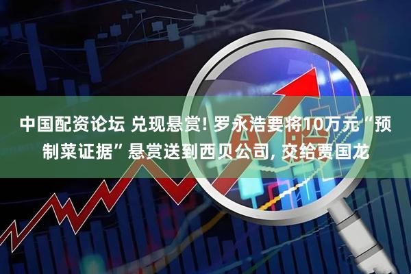 中国配资论坛 兑现悬赏! 罗永浩要将10万元“预制菜证据”悬赏送到西贝公司, 交给贾国龙