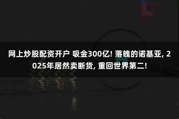 网上炒股配资开户 吸金300亿! 落魄的诺基亚, 2025年居然卖断货, 重回世界第二!