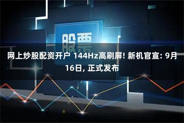 网上炒股配资开户 144Hz高刷屏! 新机官宣: 9月16日, 正式发布