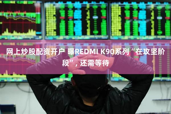 网上炒股配资开户 曝REDMI K90系列“在攻坚阶段”, 还需等待