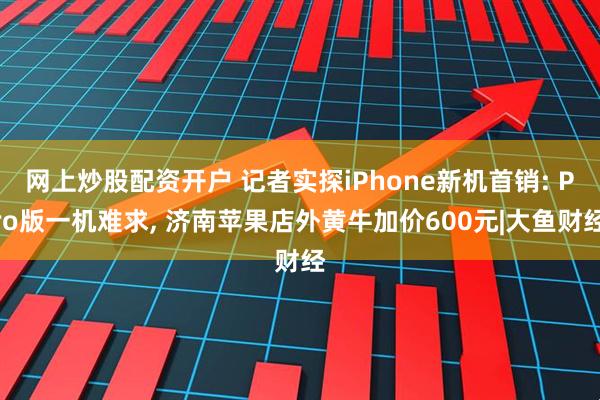 网上炒股配资开户 记者实探iPhone新机首销: Pro版一机难求, 济南苹果店外黄牛加价600元|大鱼财经