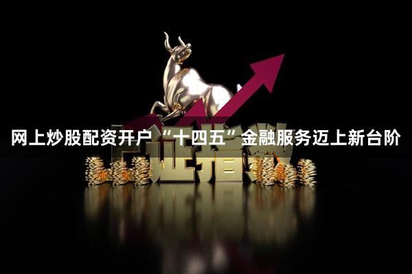 网上炒股配资开户 “十四五”金融服务迈上新台阶