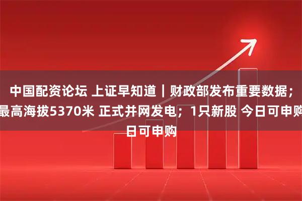 中国配资论坛 上证早知道｜财政部发布重要数据；最高海拔5370米 正式并网发电；1只新股 今日可申购