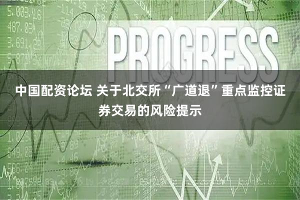 中国配资论坛 关于北交所“广道退”重点监控证券交易的风险提示