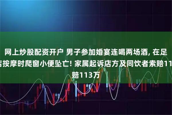 网上炒股配资开户 男子参加婚宴连喝两场酒, 在足浴店按摩时爬窗小便坠亡! 家属起诉店方及同饮者索赔113万