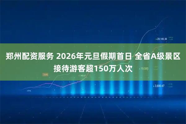 郑州配资服务 2026年元旦假期首日 全省A级景区接待游客超150万人次